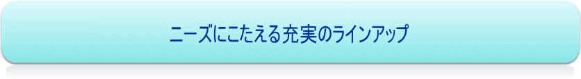 ニーズにこたえる充実のラインアップ