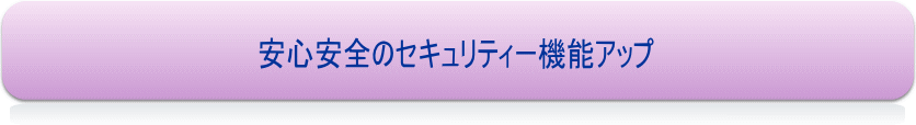 安心安全のセキュリティ機能アップ